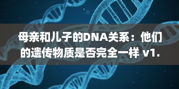 母亲和儿子的DNA关系：他们的遗传物质是否完全一样 v1.9.7下载