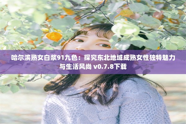 哈尔滨熟女白浆91九色：探究东北地域成熟女性独特魅力与生活风尚 v0.7.8下载