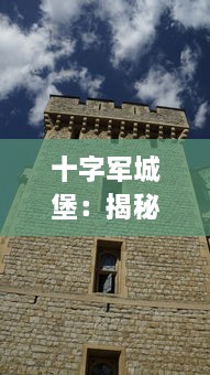 十字军城堡：揭秘中世纪欧洲宗教战争的中心堡垒及其历史文化影响