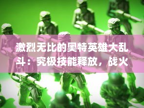 激烈无比的奥特英雄大乱斗：究极技能释放，战火连天的英雄之战