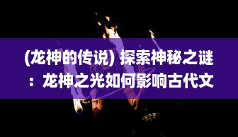 (龙神的传说) 探索神秘之谜：龙神之光如何影响古代文明的起源和发展历程