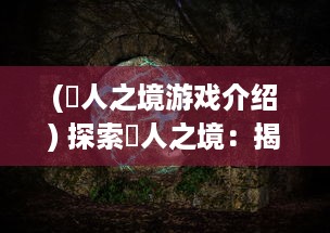 (墲人之境游戏介绍) 探索墲人之境：揭示神秘文化的历史遗迹和环境影响的全面研究