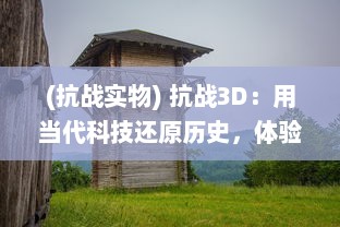 (抗战实物) 抗战3D：用当代科技还原历史，体验抗战那个时代的英勇与坚韧