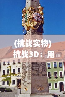 (抗战实物) 抗战3D：用当代科技还原历史，体验抗战那个时代的英勇与坚韧