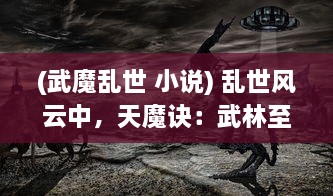 (武魔乱世 小说) 乱世风云中，天魔诀：武林至尊的逆袭之路与最终的玄幻挑战