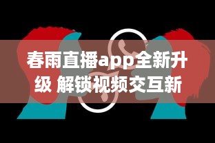 春雨直播app全新升级 解锁视频交互新体验，聊天、学习一站式平台，让每一次直播不再单调