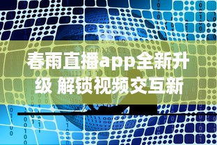 春雨直播app全新升级 解锁视频交互新体验，聊天、学习一站式平台，让每一次直播不再单调