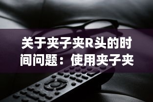 关于夹子夹R头的时间问题：使用夹子夹R头需要多久 v5.3.2下载