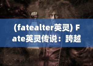 (fatealter英灵) Fate英灵传说：跨越时空的神秘之旅，英灵与魔术师的终极对决