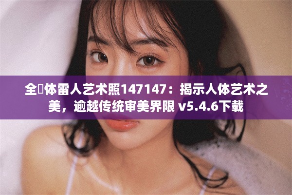 全婐体雷人艺术照147147：揭示人体艺术之美，逾越传统审美界限 v5.4.6下载