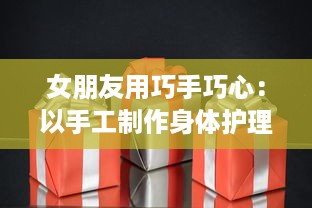 女朋友用巧手巧心：以手工制作身体护理礼盒作为我生日惊喜的礼物 v3.3.3下载