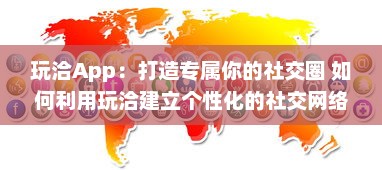 玩洽App：打造专属你的社交圈 如何利用玩洽建立个性化的社交网络 轻松解锁交友新技能 v8.9.8下载