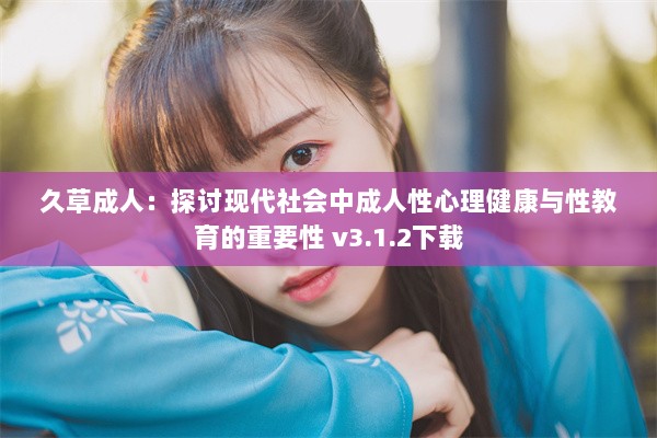 久草成人：探讨现代社会中成人性心理健康与性教育的重要性 v3.1.2下载