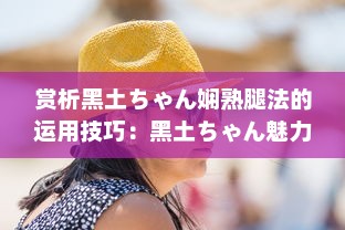 赏析黑土ちゃん娴熟腿法的运用技巧：黑土ちゃん魅力所在的深度解读与实例揭示 v1.9.9下载