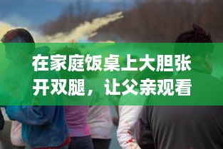 在家庭饭桌上大胆张开双腿，让父亲观看的欧美电影引发的文化冲突与家庭教育问题