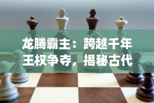 龙腾霸主：跨越千年王权争夺，揭秘古代帝王的权利游戏与智慧传承