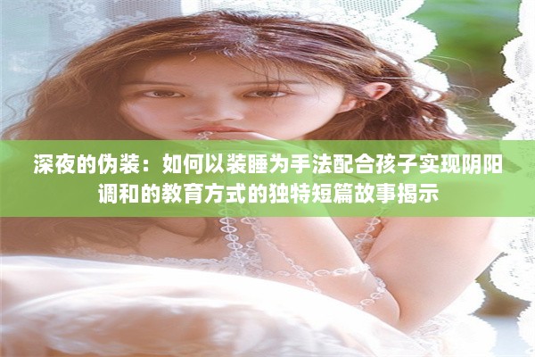 深夜的伪装：如何以装睡为手法配合孩子实现阴阳调和的教育方式的独特短篇故事揭示