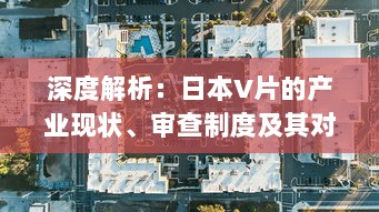 深度解析：日本V片的产业现状、审查制度及其对全球成人影视市场的影响