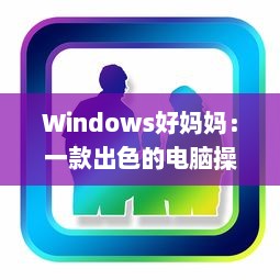 Windows好妈妈：一款出色的电脑操作系统如何像一位慈爱的母亲一样照顾我们的日常工作和生活需求