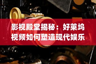 影视殿堂揭秘：好莱坞视频如何塑造现代娱乐产业   ， 潜入幕后，探索其影响力的秘密!