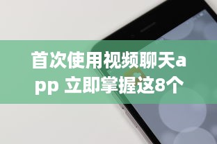 首次使用视频聊天app 立即掌握这8个关键技巧，提升您的在线交流体验。