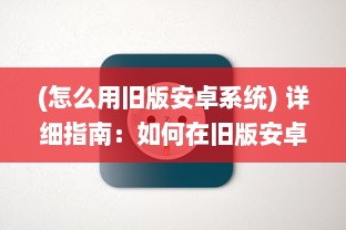 (怎么用旧版安卓系统) 详细指南：如何在旧版安卓设备上顺利运行和使用富二代F2应用