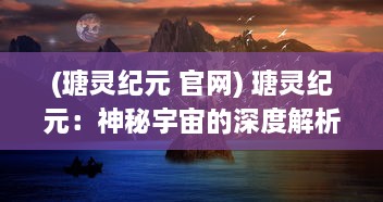 (瑭灵纪元 官网) 瑭灵纪元：神秘宇宙的深度解析与神秘生命力的奥秘展现