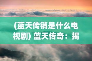 (蓝天传销是什么电视剧) 蓝天传奇：揭露天空之城的秘密，勇敢挑战未知高度的飞行冒险