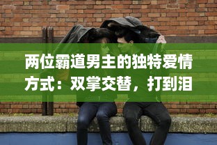 两位霸道男主的独特爱情方式：双掌交替，打到泪如雨下，情感斗争激起热烈波澜