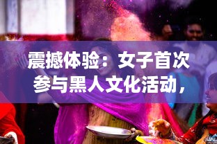 震撼体验：女子首次参与黑人文化活动，巨嗷嗷叫的快乐过程高清视频展示 v2.5.6下载