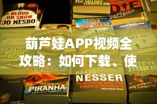 葫芦娃APP视频全攻略：如何下载、使用及获取最新内容 带你一步步深入探索 v6.1.2下载