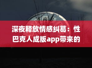 深夜释放情感纠葛：性巴克人成版app带来的心理冲击与情感纠结探讨