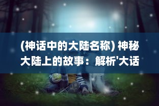 (神话中的大陆名称) 神秘大陆上的故事：解析'大话诸神'中的民间传说与神话传统