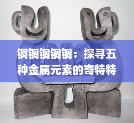 锕铜铜铜铜：探寻五种金属元素的奇特特性与产业应用千年变迁历程 v8.4.1下载