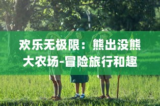 欢乐无极限：熊出没熊大农场-冒险旅行和趣味探索的终极目的地