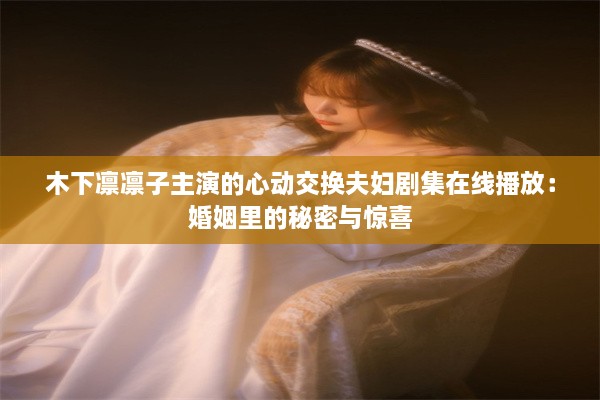 木下凛凛子主演的心动交换夫妇剧集在线播放：婚姻里的秘密与惊喜