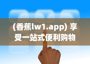 (香蕉lw1.app) 享受一站式便利购物体验：香蕉app引领智能生活新潮流