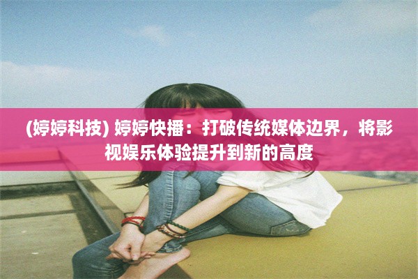 (婷婷科技) 婷婷快播：打破传统媒体边界，将影视娱乐体验提升到新的高度