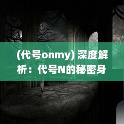 (代号onmy) 深度解析：代号N的秘密身份揭秘与背后的惊人力量