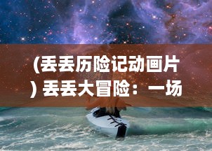 (丢丢历险记动画片) 丢丢大冒险：一场跨越时间和空间，充满奇遇的寻找家的旅程