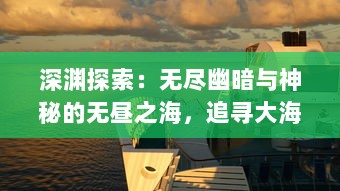 深渊探索：无尽幽暗与神秘的无昼之海，追寻大海深处的自然与生命秘密