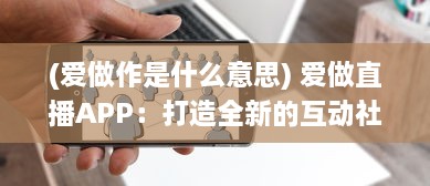 (爱做作是什么意思) 爱做直播APP：打造全新的互动社交平台，开启你的直播生涯