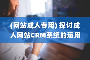 (网站成人专用) 探讨成人网站CRM系统的运用：提升用户体验和网站营收的关键策略