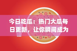 今日吃瓜：热门大瓜每日更新，让你瞬间成为知情达人，解锁当下最火爆瓜事! v9.8.0下载