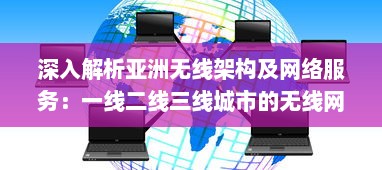 深入解析亚洲无线架构及网络服务：一线二线三线城市的无线网络区别与特点 v9.1.1下载