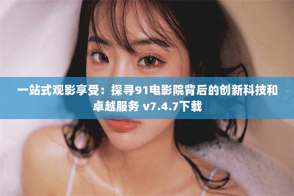 一站式观影享受：探寻91电影院背后的创新科技和卓越服务 v7.4.7下载