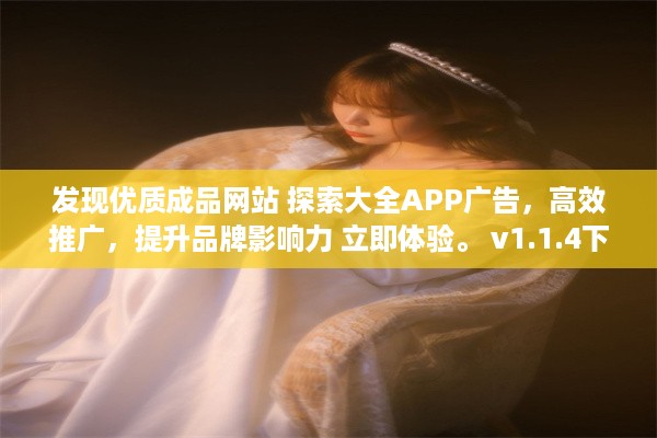 发现优质成品网站 探索大全APP广告，高效推广，提升品牌影响力 立即体验。 v1.1.4下载