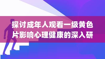 探讨成年人观看一级黄色片影响心理健康的深入研究