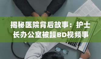 揭秘医院背后故事：护士长办公室被躁BD视频事件的始末与影响 v6.6.3下载