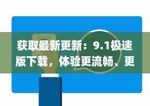 获取最新更新：9.1极速版下载，体验更流畅、更快速的娱乐生活 v8.1.5下载